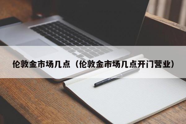 伦敦金市场几点（伦敦金市场几点开门营业）