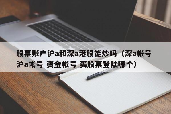 股票账户沪a和深a港股能炒吗（深a帐号 沪a帐号 资金帐号 买股票登陆哪个）