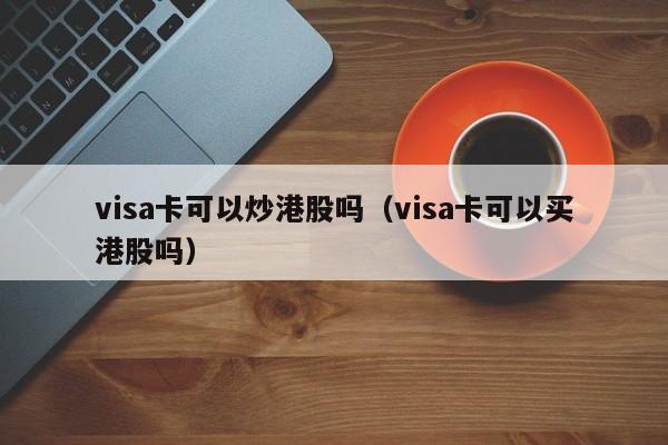 visa卡可以炒港股吗（visa卡可以买港股吗）