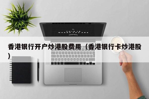 香港银行开户炒港股费用（香港银行卡炒港股）