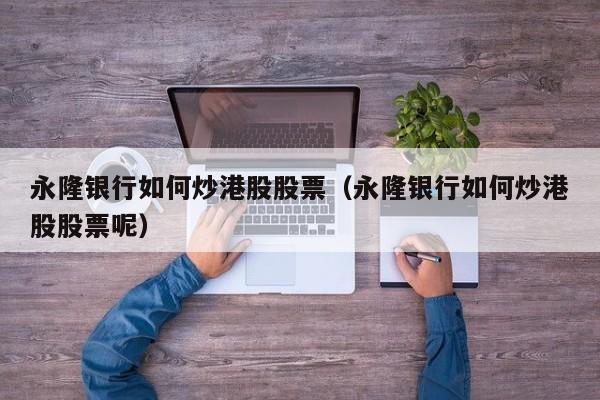 永隆银行如何炒港股股票（永隆银行如何炒港股股票呢）