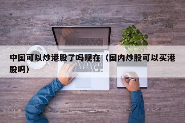 中国可以炒港股了吗现在（国内炒股可以买港股吗）