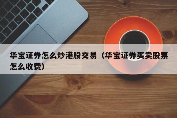 华宝证券怎么炒港股交易（华宝证券买卖股票怎么收费）