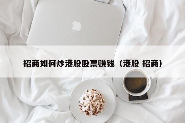 招商如何炒港股股票赚钱（港股 招商）