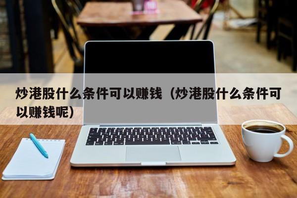 炒港股什么条件可以赚钱（炒港股什么条件可以赚钱呢）