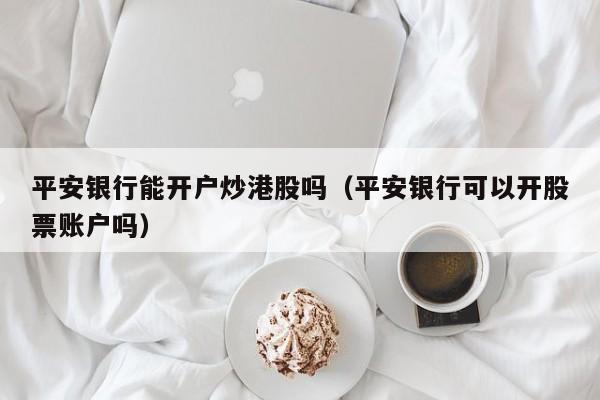 平安银行能开户炒港股吗（平安银行可以开股票账户吗）