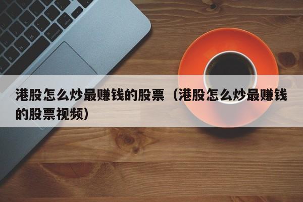 港股怎么炒最赚钱的股票（港股怎么炒最赚钱的股票视频）