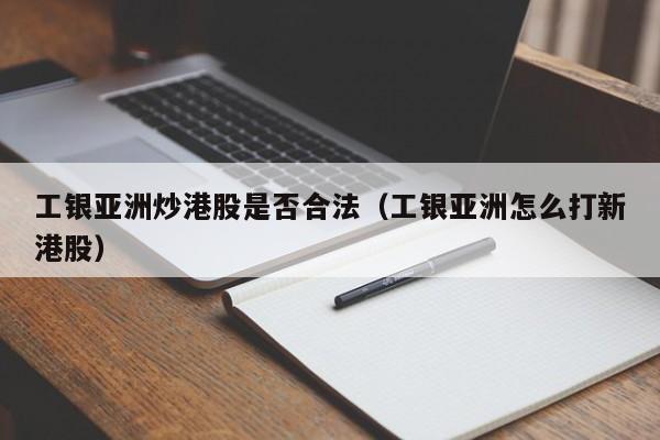 工银亚洲炒港股是否合法（工银亚洲怎么打新港股）