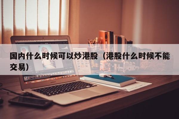 国内什么时候可以炒港股（港股什么时候不能交易）
