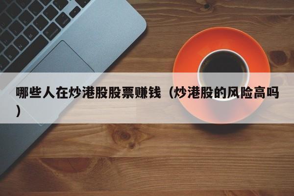 哪些人在炒港股股票赚钱（炒港股的风险高吗）