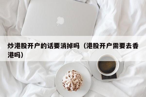 炒港股开户的话要消掉吗（港股开户需要去香港吗）