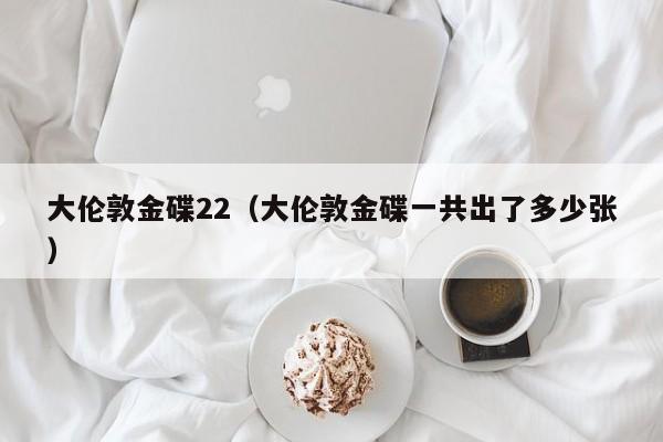 大伦敦金碟22（大伦敦金碟一共出了多少张）