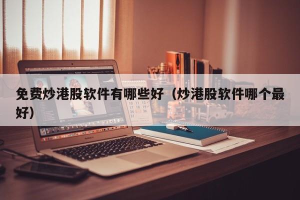 免费炒港股软件有哪些好（炒港股软件哪个最好）