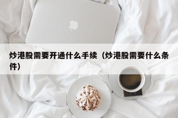 炒港股需要开通什么手续（炒港股需要什么条件）