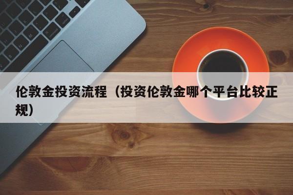 伦敦金投资流程（投资伦敦金哪个平台比较正规）