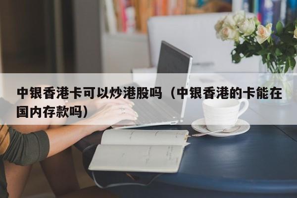 中银香港卡可以炒港股吗（中银香港的卡能在国内存款吗）