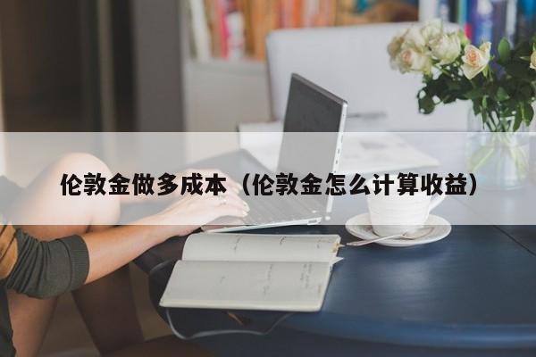 伦敦金做多成本（伦敦金怎么计算收益）