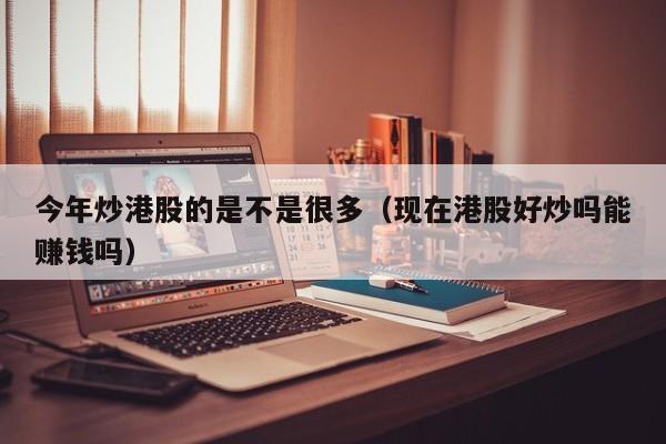今年炒港股的是不是很多（现在港股好炒吗能赚钱吗）