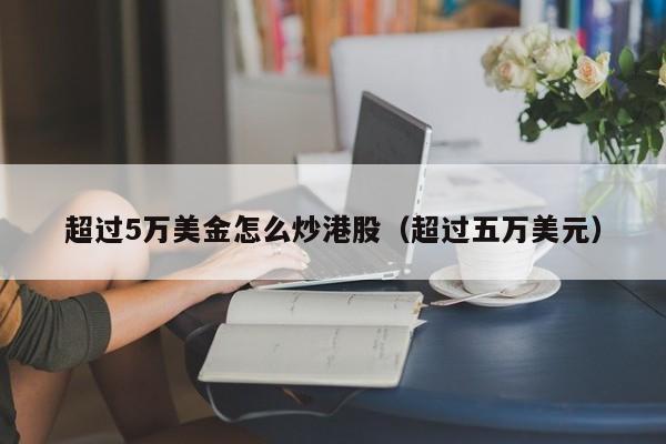 超过5万美金怎么炒港股（超过五万美元）