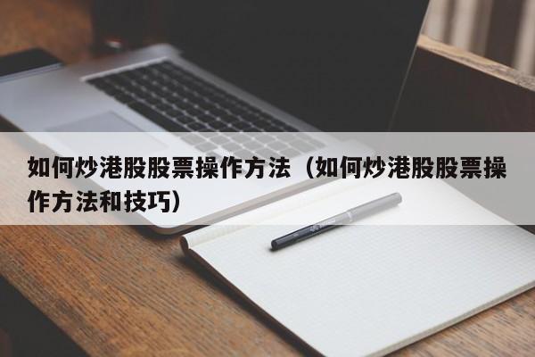 如何炒港股股票操作方法（如何炒港股股票操作方法和技巧）