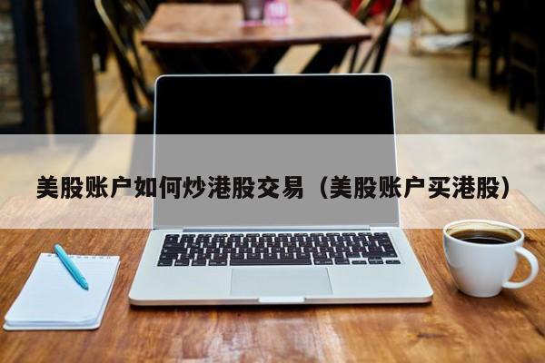 美股账户如何炒港股交易（美股账户买港股）