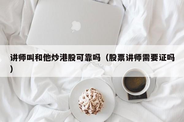 讲师叫和他炒港股可靠吗（股票讲师需要证吗）