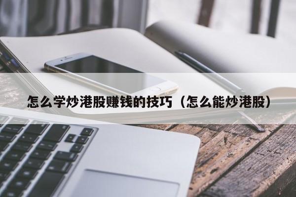 怎么学炒港股赚钱的技巧（怎么能炒港股）