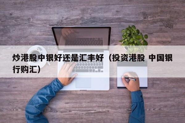 炒港股中银好还是汇丰好（投资港股 中国银行购汇）