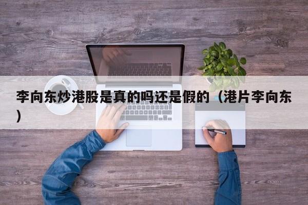 李向东炒港股是真的吗还是假的（港片李向东）