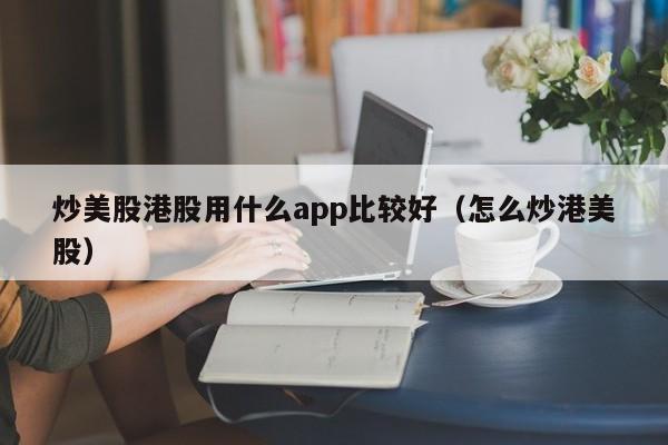 炒美股港股用什么app比较好（怎么炒港美股）
