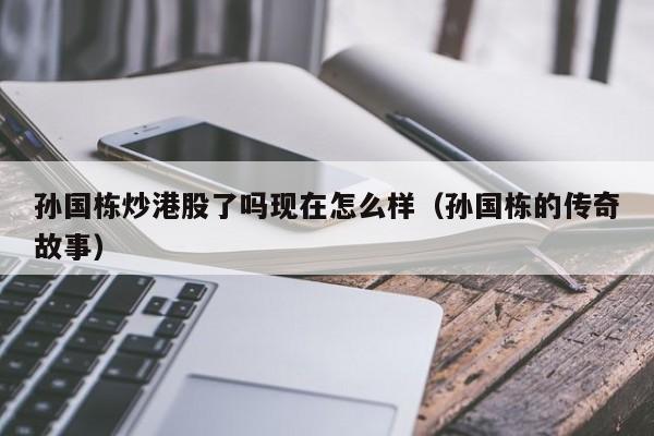 孙国栋炒港股了吗现在怎么样（孙国栋的传奇故事）