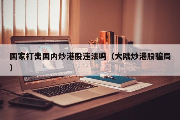 国家打击国内炒港股违法吗（大陆炒港股骗局）