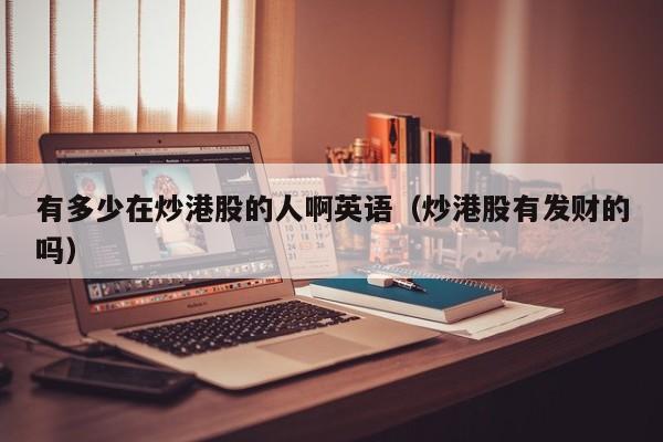 有多少在炒港股的人啊英语（炒港股有发财的吗）
