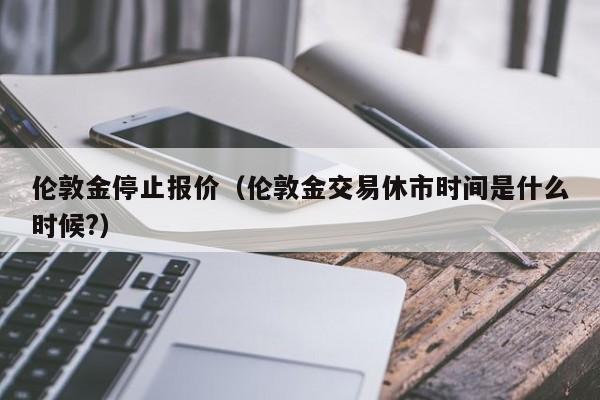 伦敦金停止报价（伦敦金交易休市时间是什么时候?）