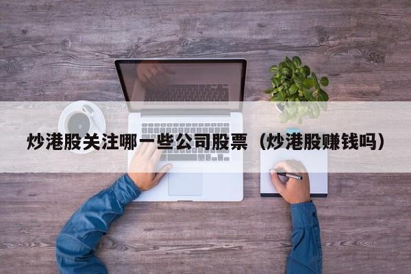 炒港股关注哪一些公司股票（炒港股赚钱吗）