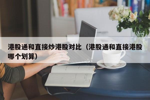 港股通和直接炒港股对比（港股通和直接港股哪个划算）