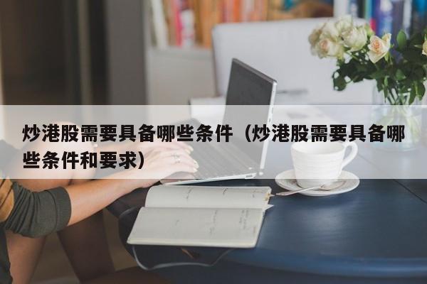 炒港股需要具备哪些条件（炒港股需要具备哪些条件和要求）