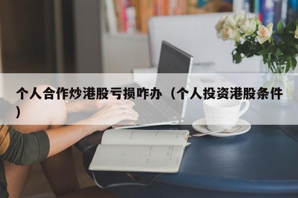 个人合作炒港股亏损咋办（个人投资港股条件）