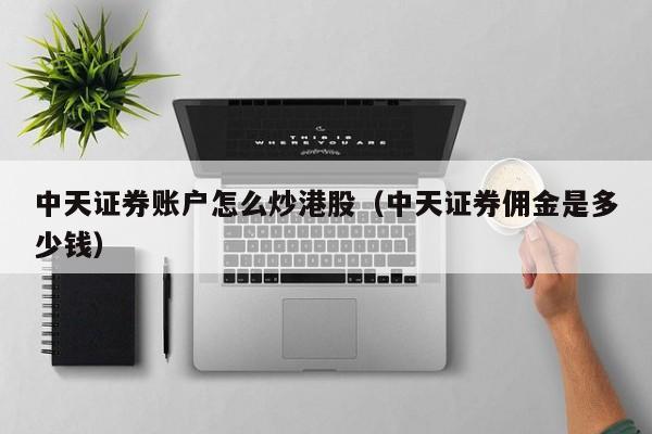 中天证券账户怎么炒港股（中天证券佣金是多少钱）