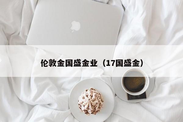 伦敦金国盛金业（17国盛金）