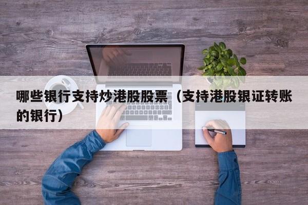 哪些银行支持炒港股股票（支持港股银证转账的银行）