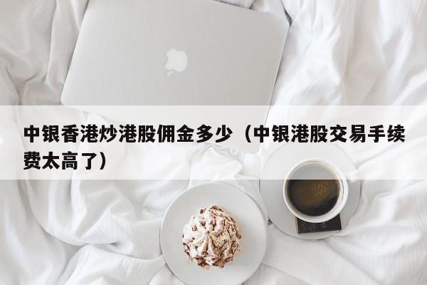 中银香港炒港股佣金多少（中银港股交易手续费太高了）