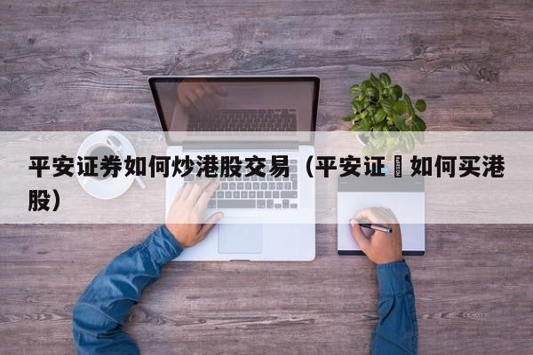 平安证券如何炒港股交易（平安证劵如何买港股）