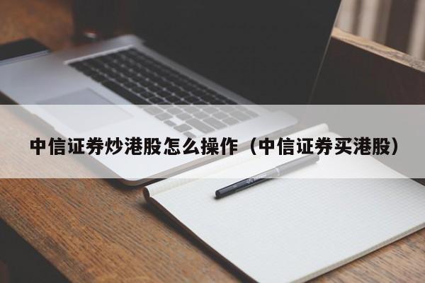 中信证券炒港股怎么操作（中信证券买港股）