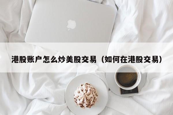 港股账户怎么炒美股交易（如何在港股交易）
