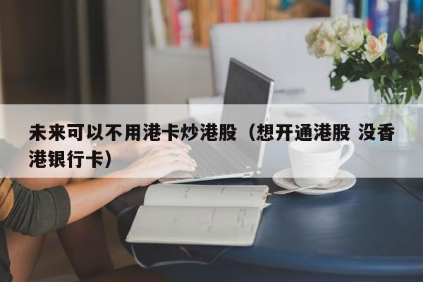 未来可以不用港卡炒港股（想开通港股 没香港银行卡）