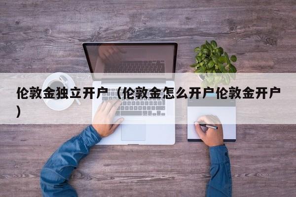 伦敦金独立开户（伦敦金怎么开户伦敦金开户）