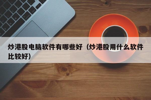 炒港股电脑软件有哪些好（炒港股用什么软件比较好）
