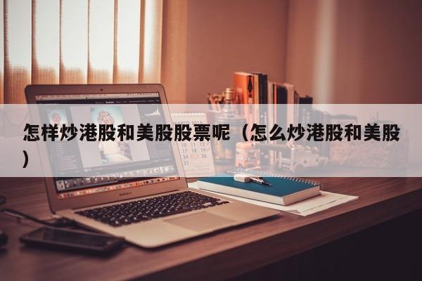怎样炒港股和美股股票呢（怎么炒港股和美股）