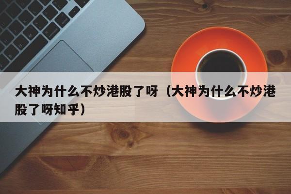 大神为什么不炒港股了呀（大神为什么不炒港股了呀知乎）